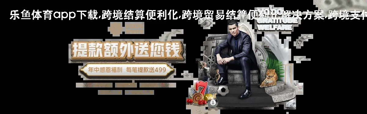 乐鱼体育app下载,跨境结算便利化,跨境贸易结算便利化解决方案,跨境支付便利化,跨平台用户画像整合,跨平台账号互通便利性设计